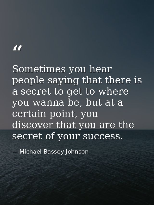 Sometimes you hear people saying that there is a secret to get to where you wanna be, but at a certain point, you discov — Michael Bassey Johnson