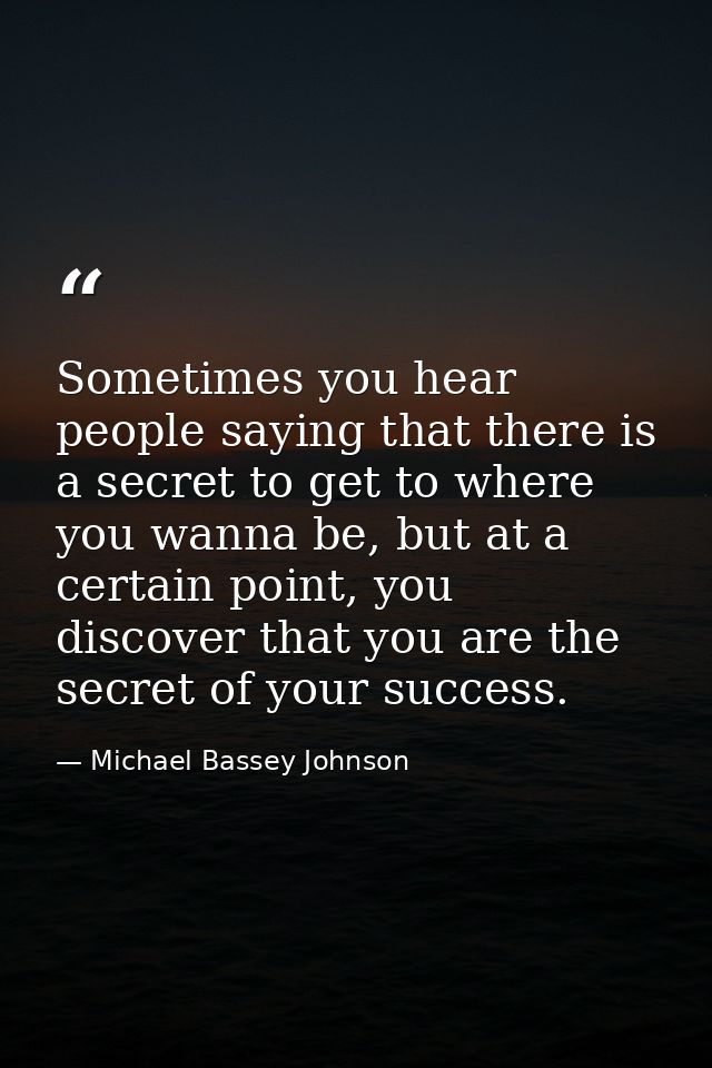 Sometimes you hear people saying that there is a secret to get to where you wanna be, but at a certain point, you discov — Michael Bassey Johnson
