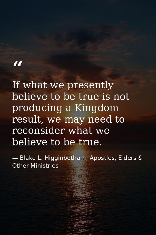 If what we presently believe to be true is not producing a Kingdom result, we may need to reconsider what we believe to  — Blake L. Higginbotham, Apostles, Elders & Other Ministries