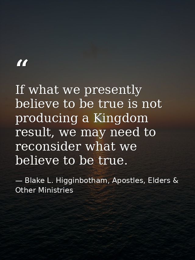 If what we presently believe to be true is not producing a Kingdom result, we may need to reconsider what we believe to  — Blake L. Higginbotham, Apostles, Elders & Other Ministries