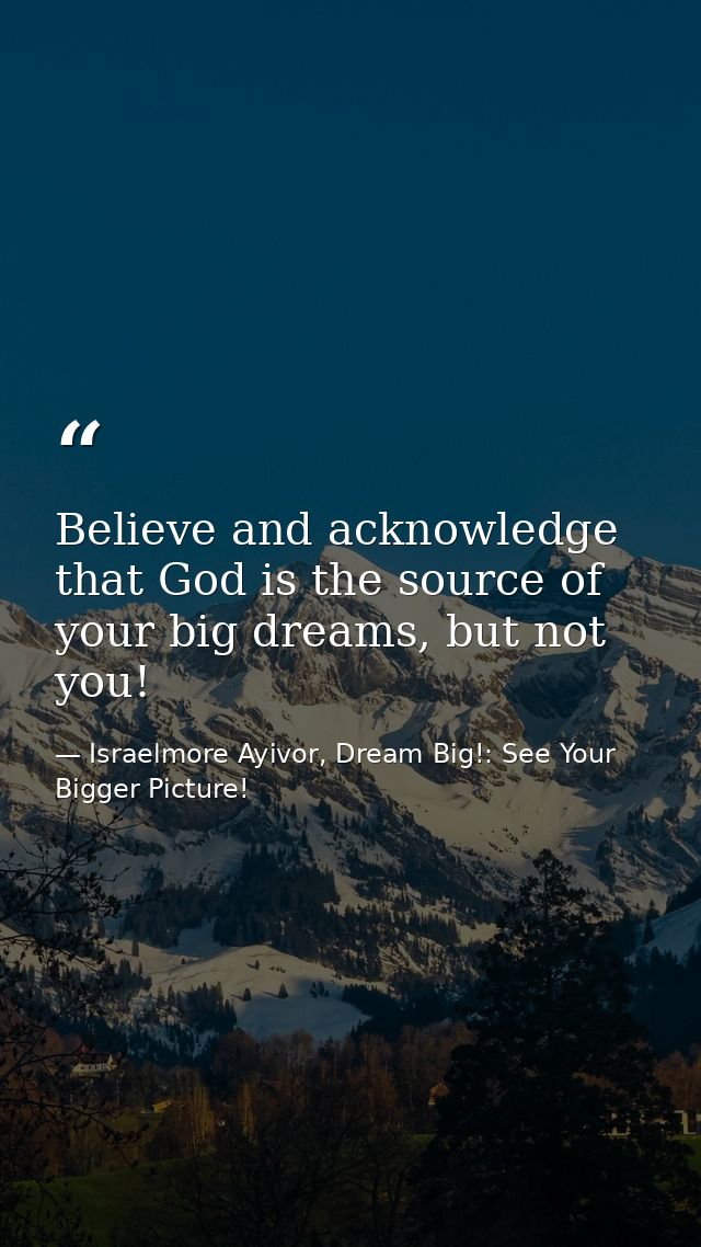 Believe and acknowledge that God is the source of your big dreams, but not you! — Israelmore Ayivor, Dream Big!: See Your Bigger Picture!