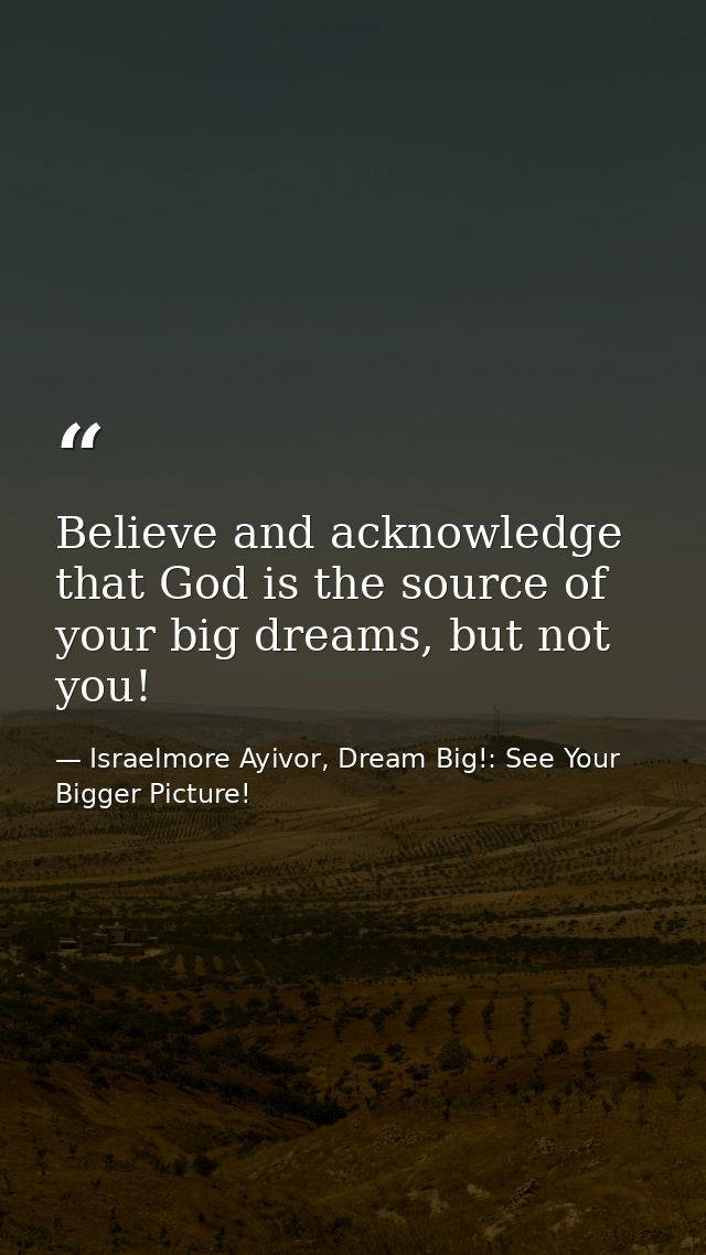 Believe and acknowledge that God is the source of your big dreams, but not you! — Israelmore Ayivor, Dream Big!: See Your Bigger Picture!