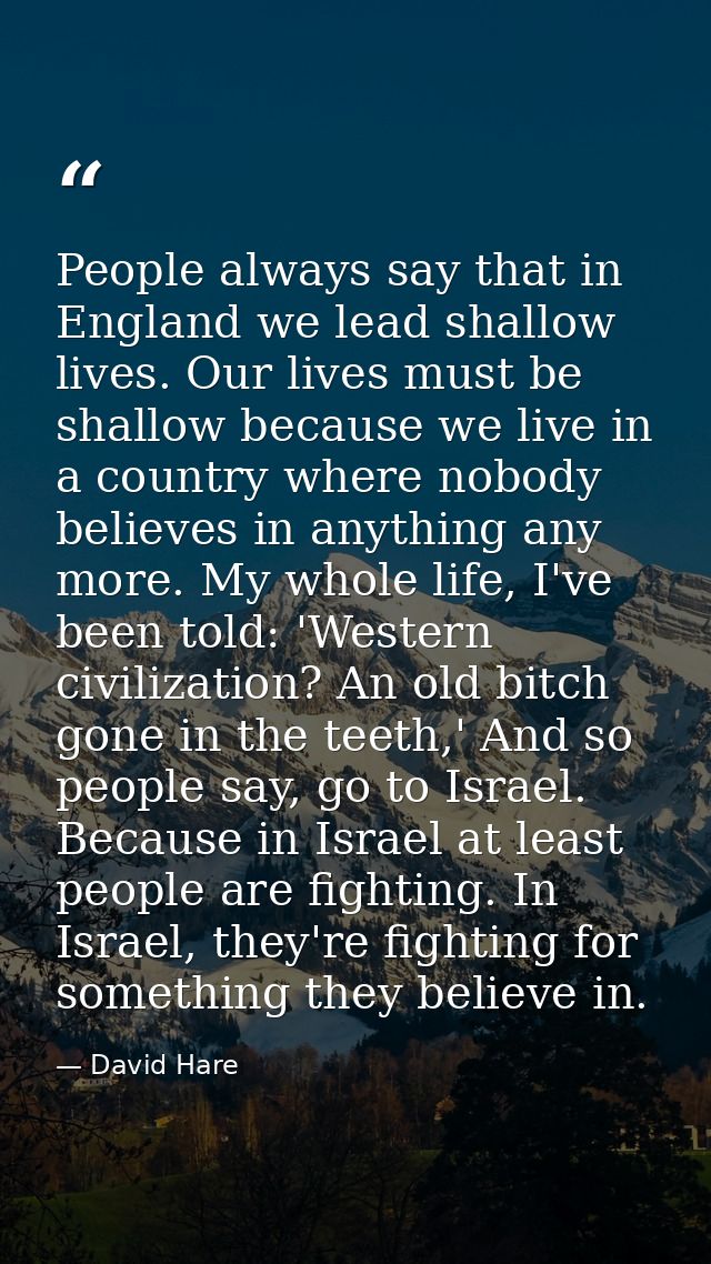 People always say that in England we lead shallow lives. Our lives must be shallow because we live in a country where no — David Hare