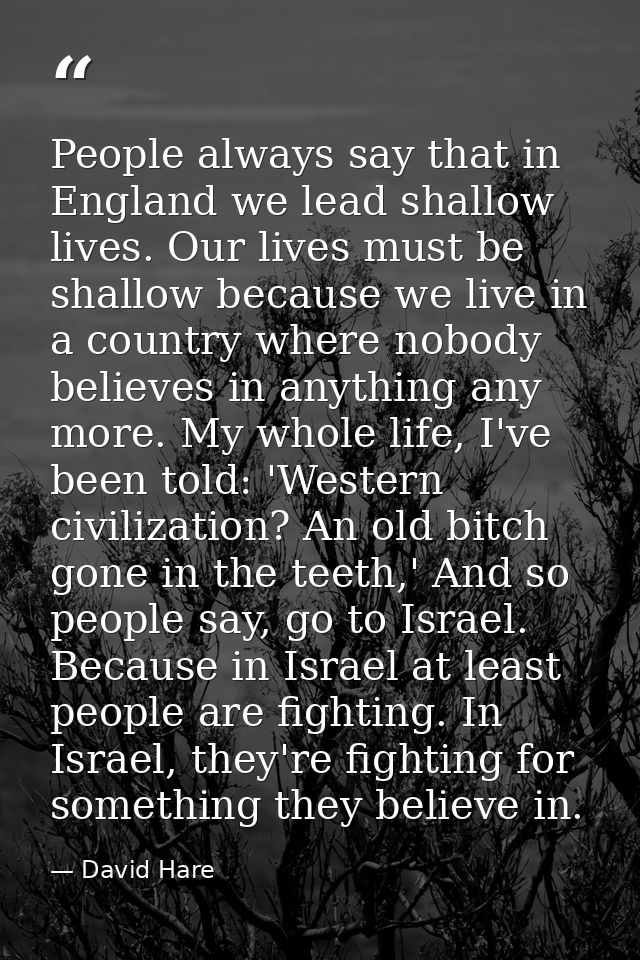 People always say that in England we lead shallow lives. Our lives must be shallow because we live in a country where no — David Hare