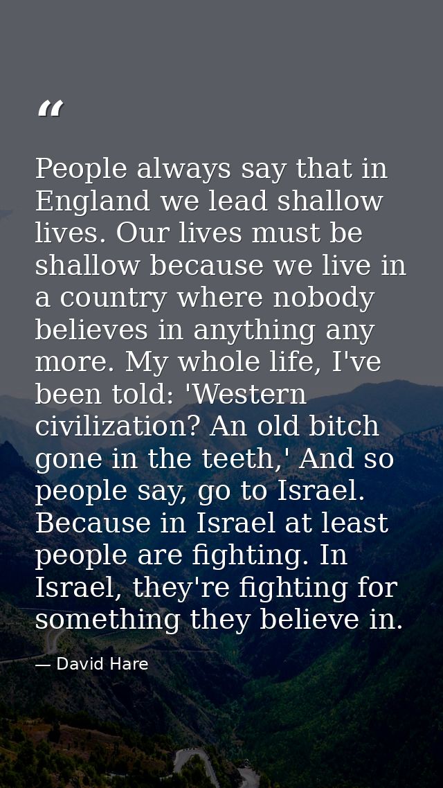 People always say that in England we lead shallow lives. Our lives must be shallow because we live in a country where no — David Hare