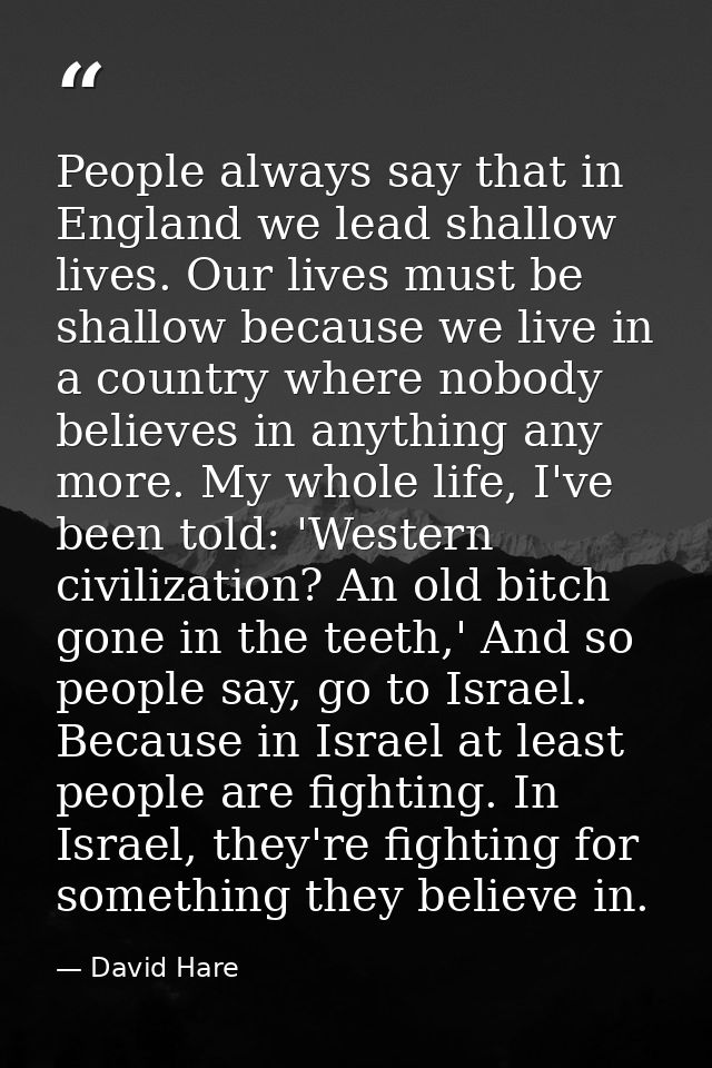 People always say that in England we lead shallow lives. Our lives must be shallow because we live in a country where no — David Hare