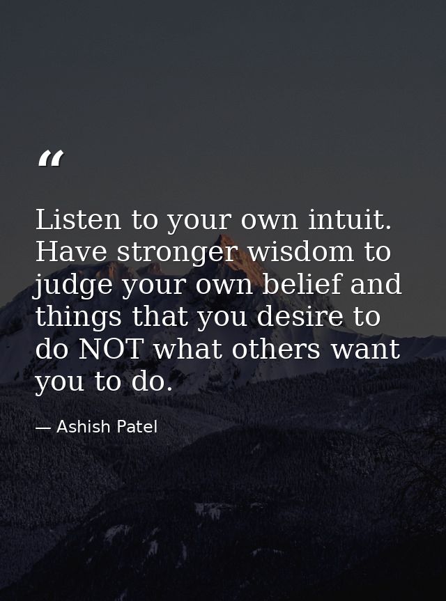 Listen to your own intuit. Have stronger wisdom to judge your own belief and things that you desire to do NOT what other — Ashish Patel