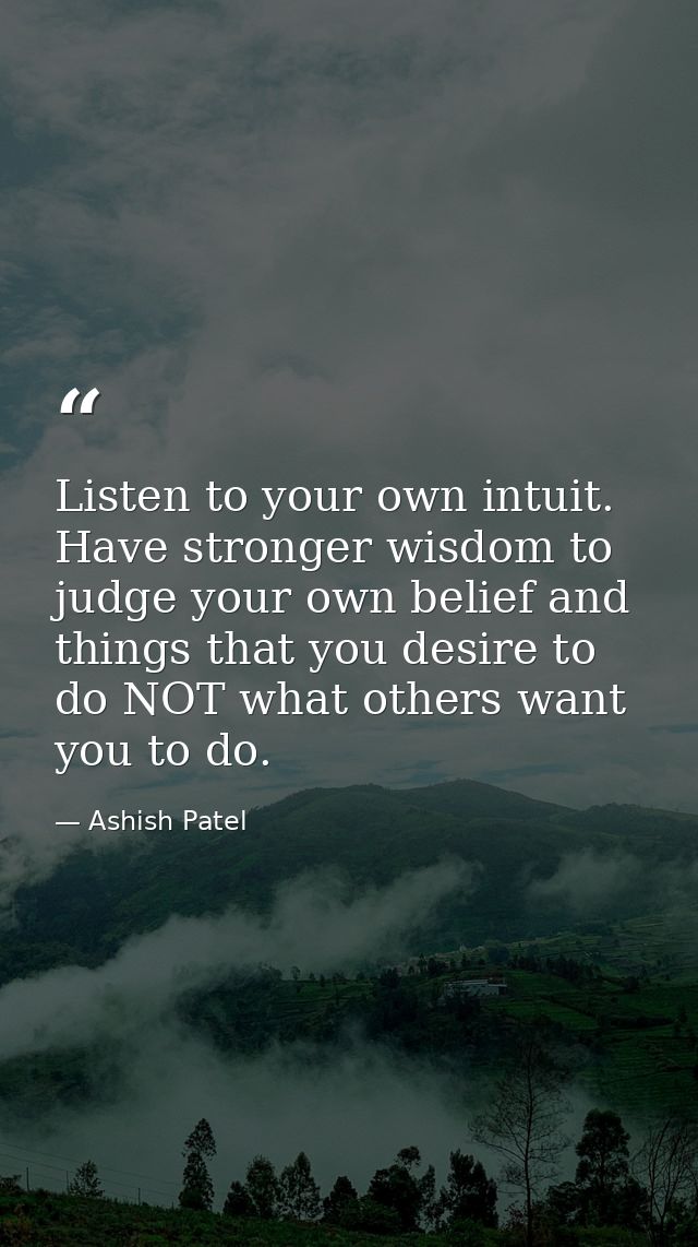 Listen to your own intuit. Have stronger wisdom to judge your own belief and things that you desire to do NOT what other — Ashish Patel