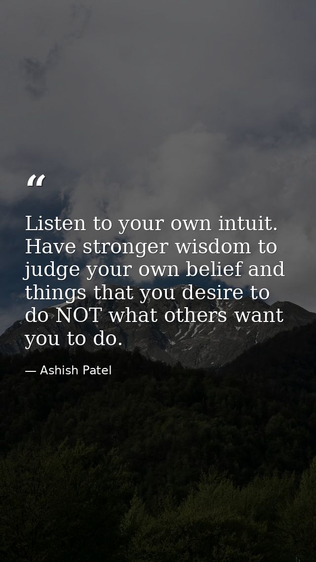 Listen to your own intuit. Have stronger wisdom to judge your own belief and things that you desire to do NOT what other — Ashish Patel