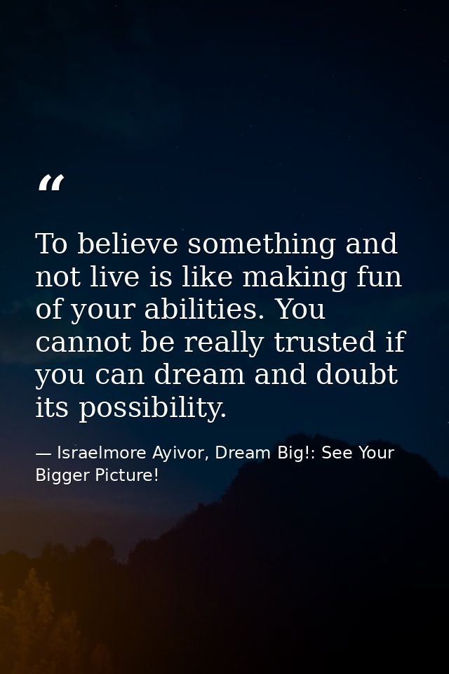 To believe something and not live is like making fun of your abilities. You cannot be really trusted if you can dream an — Israelmore Ayivor, Dream Big!: See Your Bigger Picture!