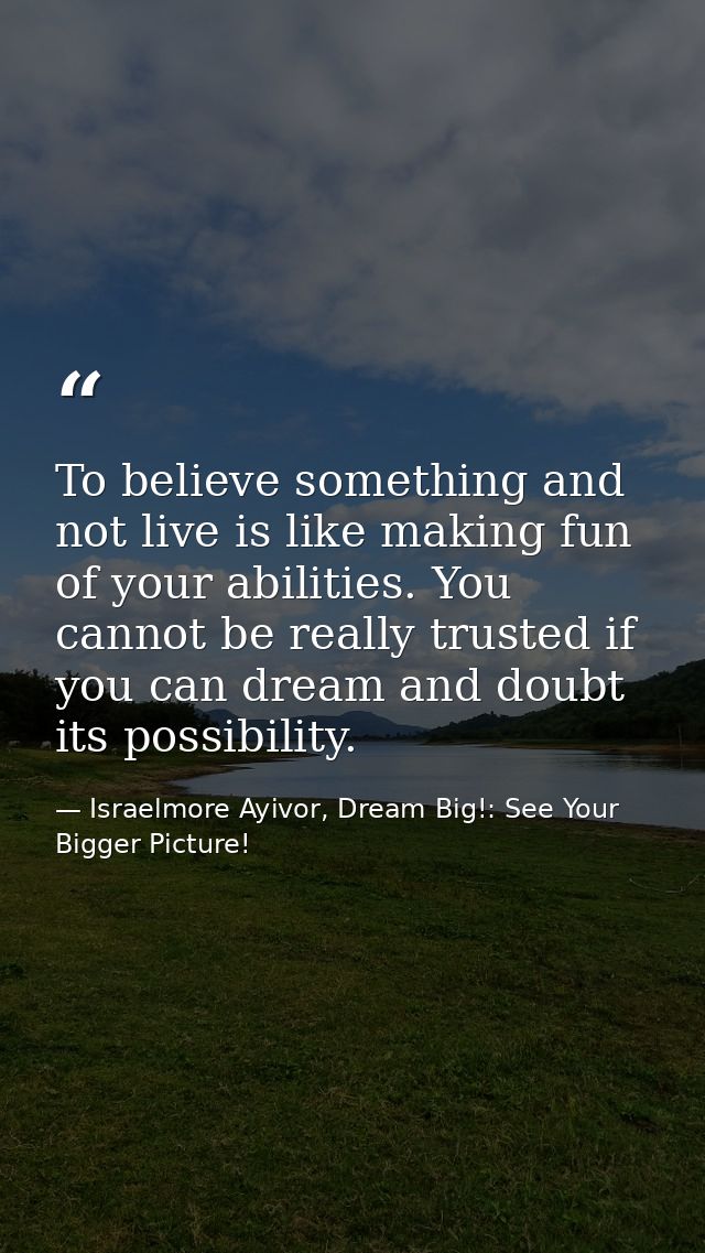 To believe something and not live is like making fun of your abilities. You cannot be really trusted if you can dream an — Israelmore Ayivor, Dream Big!: See Your Bigger Picture!