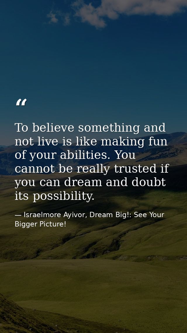 To believe something and not live is like making fun of your abilities. You cannot be really trusted if you can dream an — Israelmore Ayivor, Dream Big!: See Your Bigger Picture!