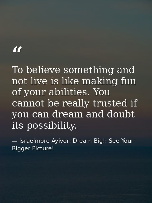 To believe something and not live is like making fun of your abilities. You cannot be really trusted if you can dream an — Israelmore Ayivor, Dream Big!: See Your Bigger Picture!