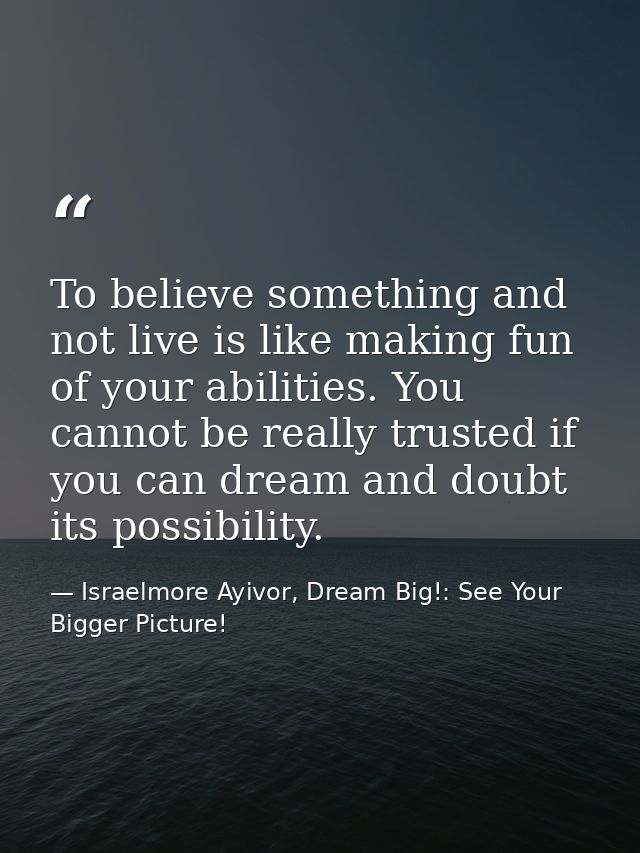 To believe something and not live is like making fun of your abilities. You cannot be really trusted if you can dream an — Israelmore Ayivor, Dream Big!: See Your Bigger Picture!