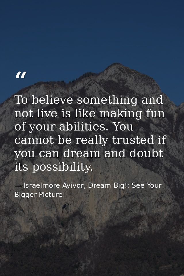 To believe something and not live is like making fun of your abilities. You cannot be really trusted if you can dream an — Israelmore Ayivor, Dream Big!: See Your Bigger Picture!