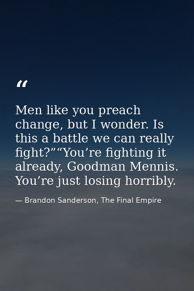 Men like you preach change, but I wonder. Is this a battle we can really fight?”“You’re fighting it already, Goodman Men — Brandon Sanderson, The Final Empire