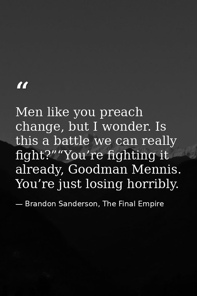 Men like you preach change, but I wonder. Is this a battle we can really fight?”“You’re fighting it already, Goodman Men — Brandon Sanderson, The Final Empire