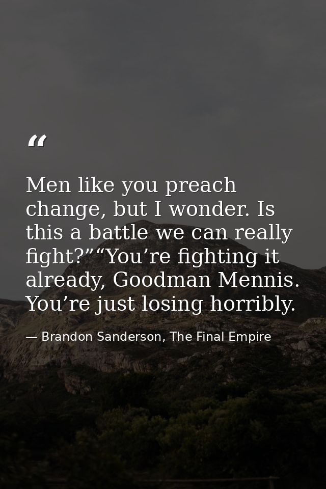 Men like you preach change, but I wonder. Is this a battle we can really fight?”“You’re fighting it already, Goodman Men — Brandon Sanderson, The Final Empire
