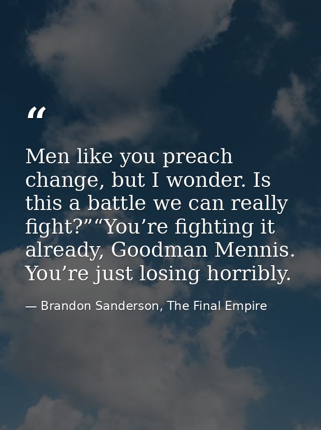 Men like you preach change, but I wonder. Is this a battle we can really fight?”“You’re fighting it already, Goodman Men — Brandon Sanderson, The Final Empire