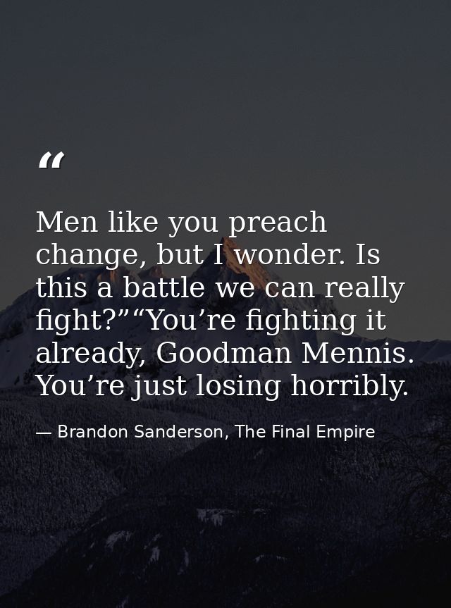 Men like you preach change, but I wonder. Is this a battle we can really fight?”“You’re fighting it already, Goodman Men — Brandon Sanderson, The Final Empire