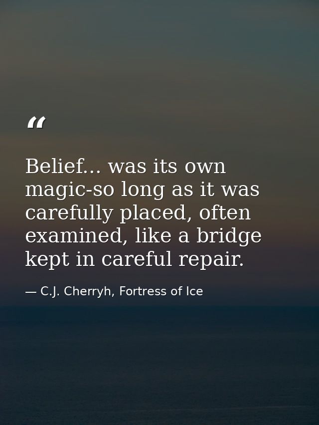 Belief... was its own magic-so long as it was carefully placed, often examined, like a bridge kept in careful repair. — C.J. Cherryh, Fortress of Ice