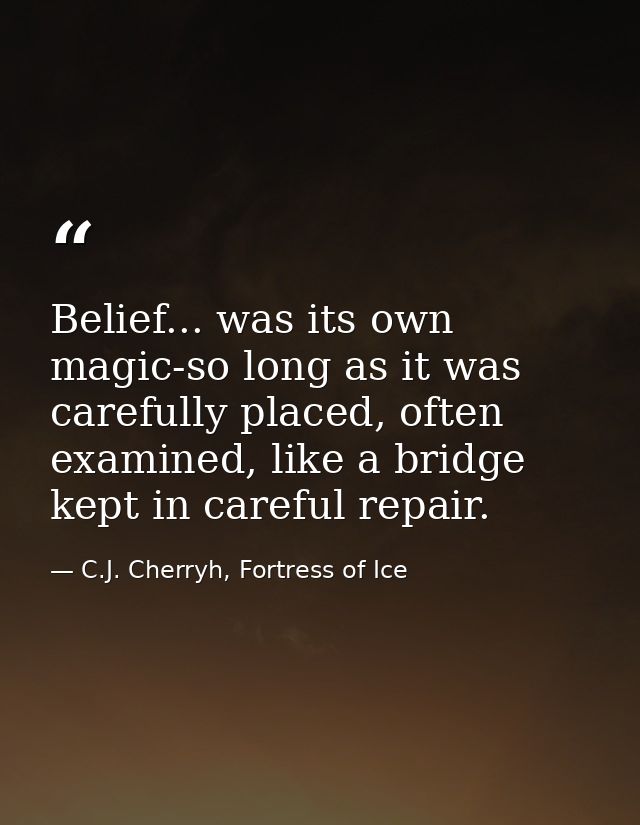 Belief... was its own magic-so long as it was carefully placed, often examined, like a bridge kept in careful repair. — C.J. Cherryh, Fortress of Ice