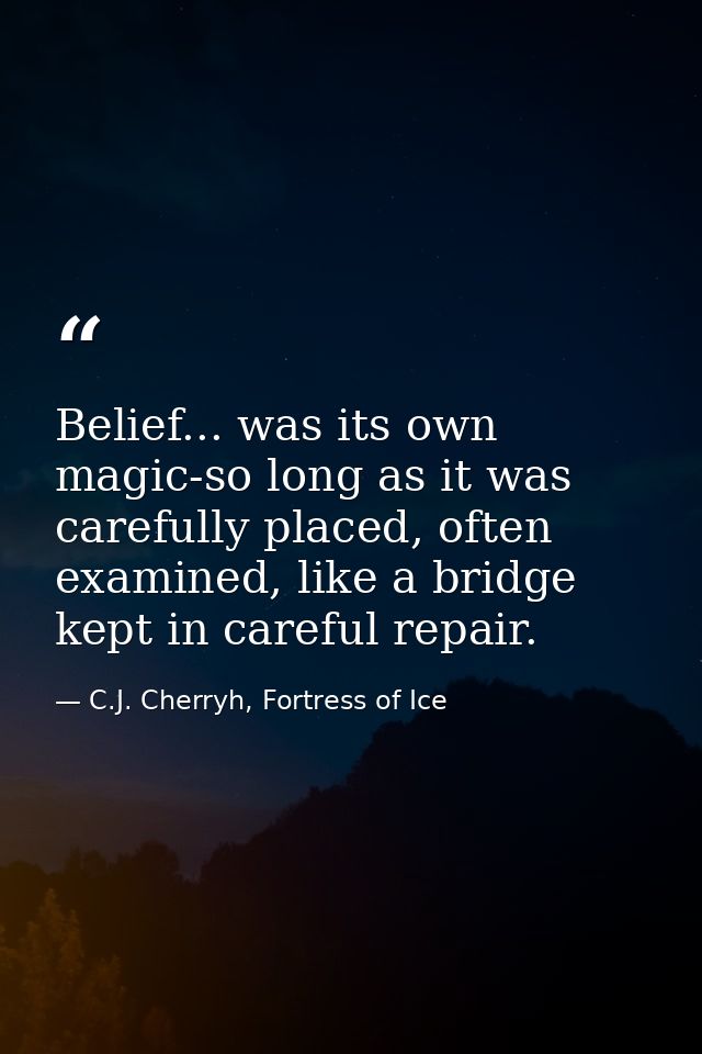 Belief... was its own magic-so long as it was carefully placed, often examined, like a bridge kept in careful repair. — C.J. Cherryh, Fortress of Ice