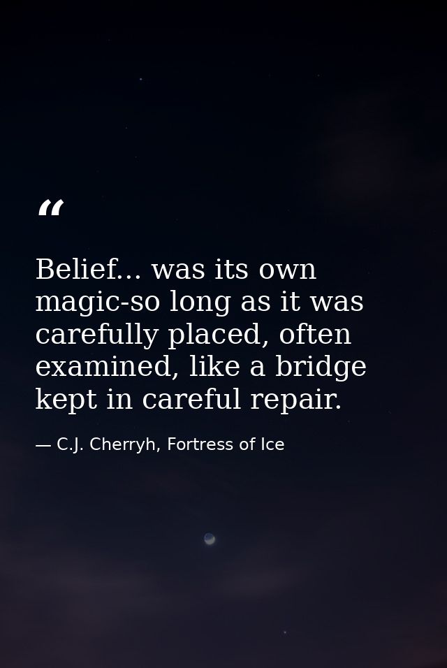 Belief... was its own magic-so long as it was carefully placed, often examined, like a bridge kept in careful repair. — C.J. Cherryh, Fortress of Ice