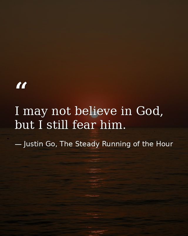 I may not believe in God, but I still fear him. — Justin Go, The Steady Running of the Hour