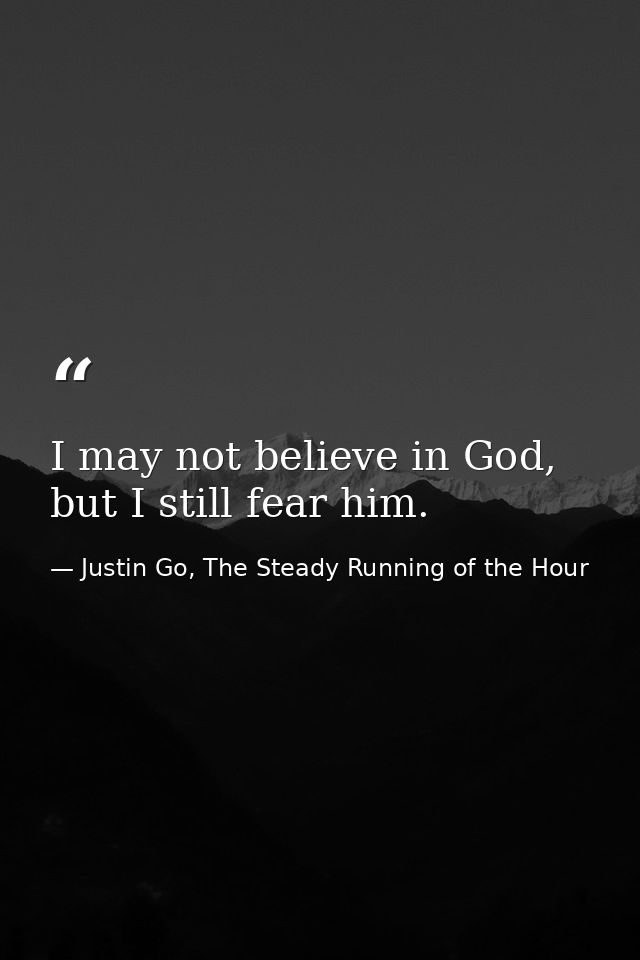 I may not believe in God, but I still fear him. — Justin Go, The Steady Running of the Hour