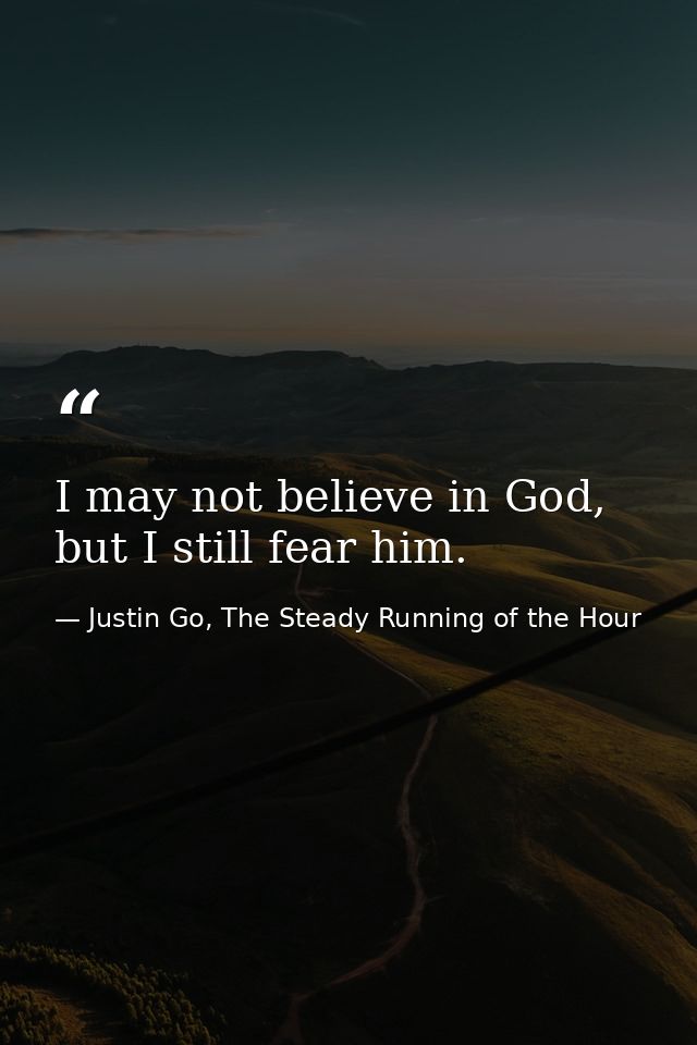 I may not believe in God, but I still fear him. — Justin Go, The Steady Running of the Hour
