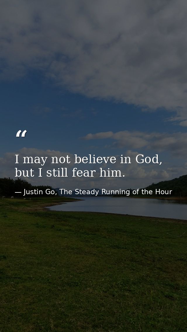 I may not believe in God, but I still fear him. — Justin Go, The Steady Running of the Hour