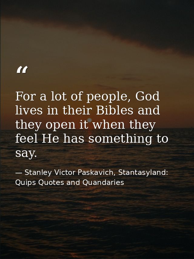 For a lot of people, God lives in their Bibles and they open it when they feel He has something to say. — Stanley Victor Paskavich, Stantasyland: Quips Quotes and Quandaries