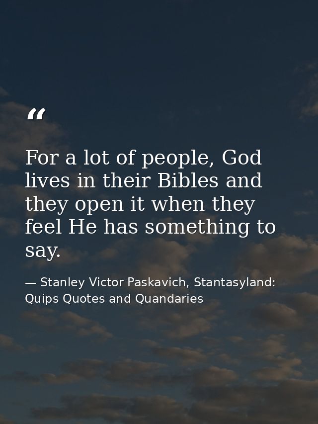 For a lot of people, God lives in their Bibles and they open it when they feel He has something to say. — Stanley Victor Paskavich, Stantasyland: Quips Quotes and Quandaries