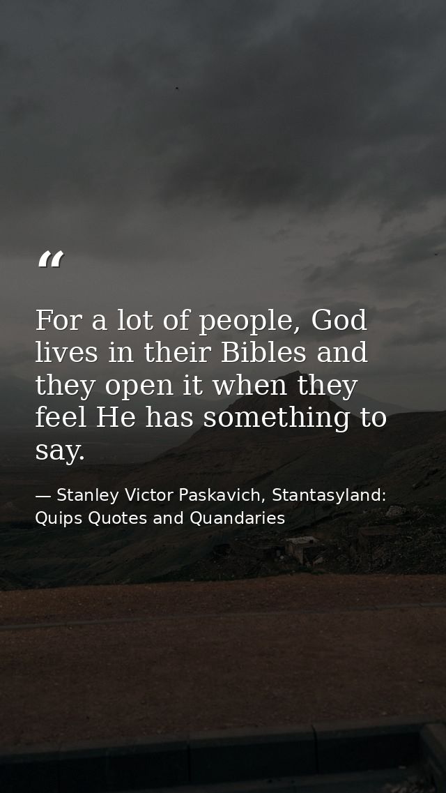 For a lot of people, God lives in their Bibles and they open it when they feel He has something to say. — Stanley Victor Paskavich, Stantasyland: Quips Quotes and Quandaries