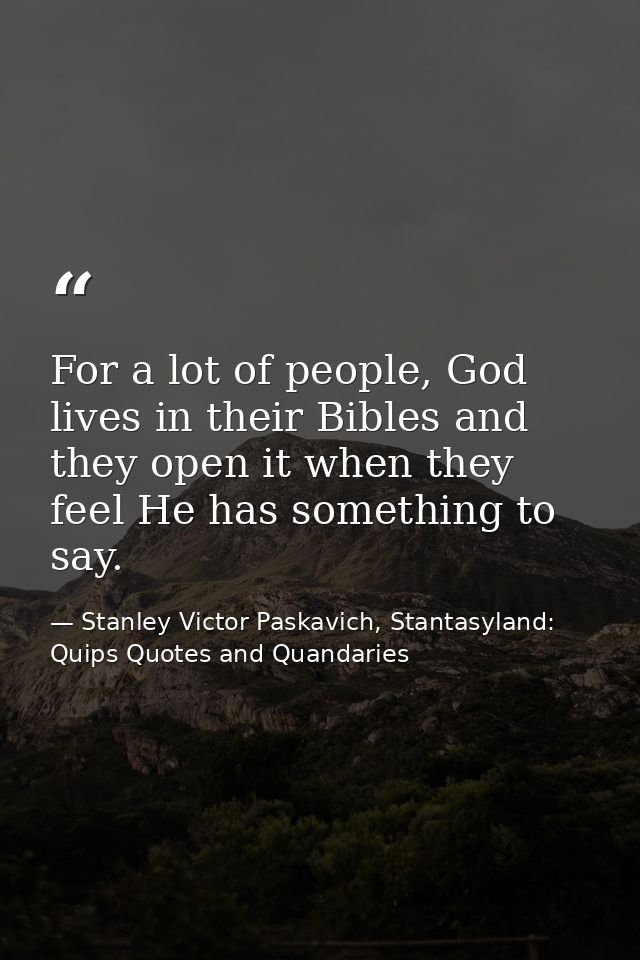 For a lot of people, God lives in their Bibles and they open it when they feel He has something to say. — Stanley Victor Paskavich, Stantasyland: Quips Quotes and Quandaries