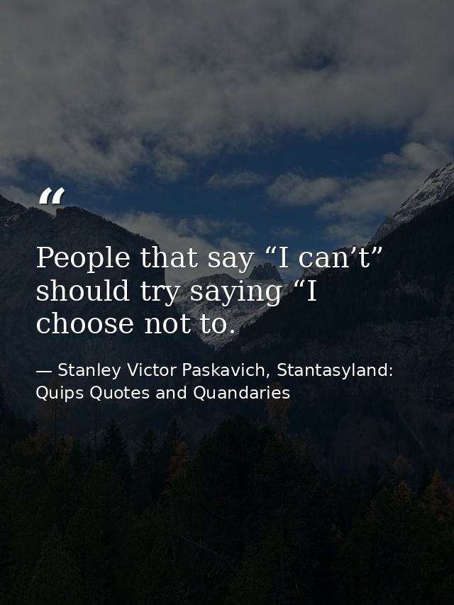 People that say “I can’t” should try saying “I choose not to. — Stanley Victor Paskavich, Stantasyland: Quips Quotes and Quandaries