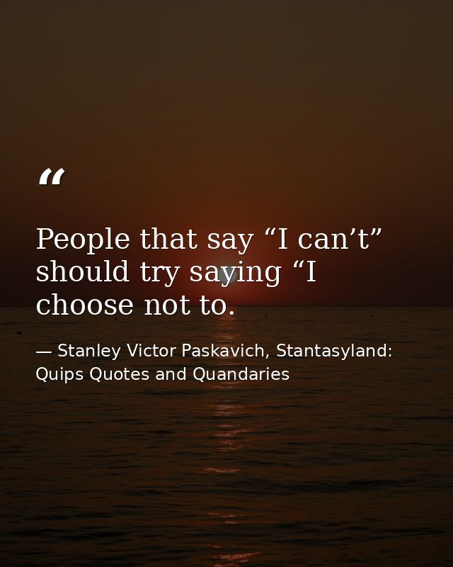 People that say “I can’t” should try saying “I choose not to. — Stanley Victor Paskavich, Stantasyland: Quips Quotes and Quandaries