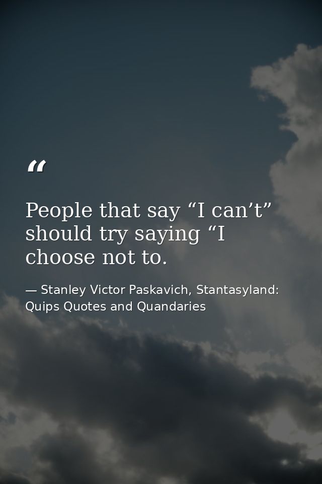 People that say “I can’t” should try saying “I choose not to. — Stanley Victor Paskavich, Stantasyland: Quips Quotes and Quandaries