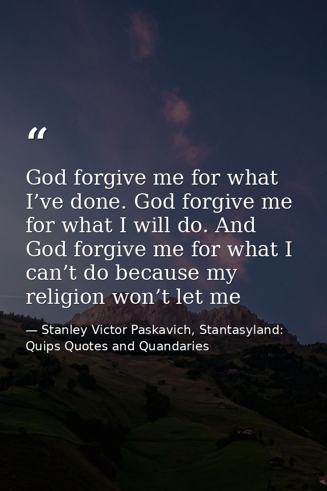 God forgive me for what I’ve done. God forgive me for what I will do. And God forgive me for what I can’t do because my  — Stanley Victor Paskavich, Stantasyland: Quips Quotes and Quandaries