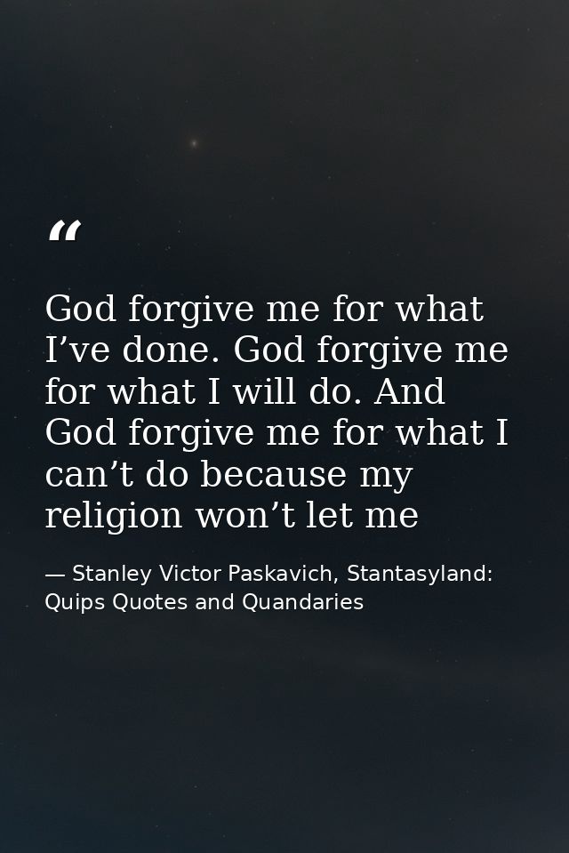 God forgive me for what I’ve done. God forgive me for what I will do. And God forgive me for what I can’t do because my  — Stanley Victor Paskavich, Stantasyland: Quips Quotes and Quandaries