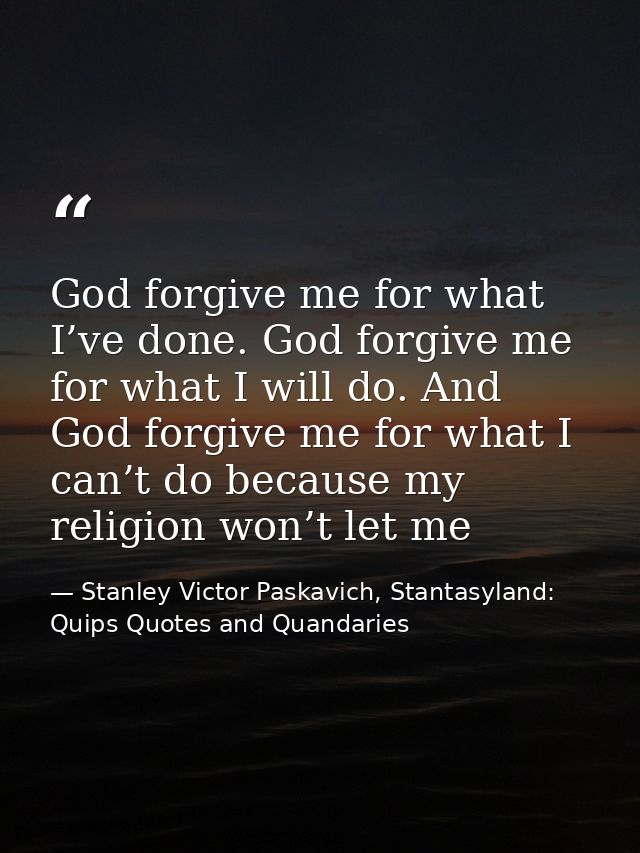 God forgive me for what I’ve done. God forgive me for what I will do. And God forgive me for what I can’t do because my  — Stanley Victor Paskavich, Stantasyland: Quips Quotes and Quandaries