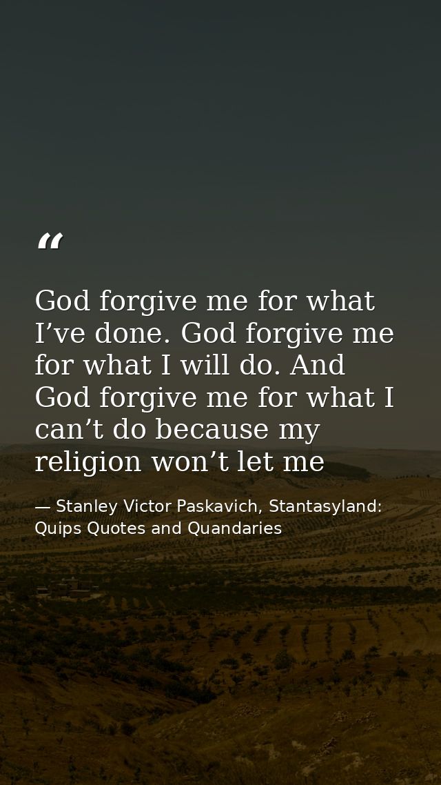 God forgive me for what I’ve done. God forgive me for what I will do. And God forgive me for what I can’t do because my  — Stanley Victor Paskavich, Stantasyland: Quips Quotes and Quandaries