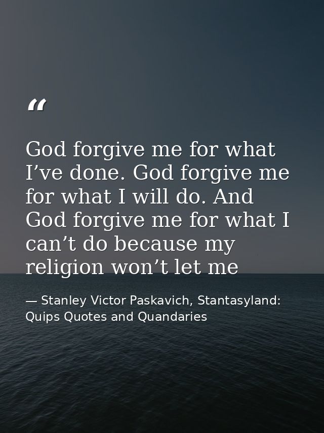God forgive me for what I’ve done. God forgive me for what I will do. And God forgive me for what I can’t do because my  — Stanley Victor Paskavich, Stantasyland: Quips Quotes and Quandaries