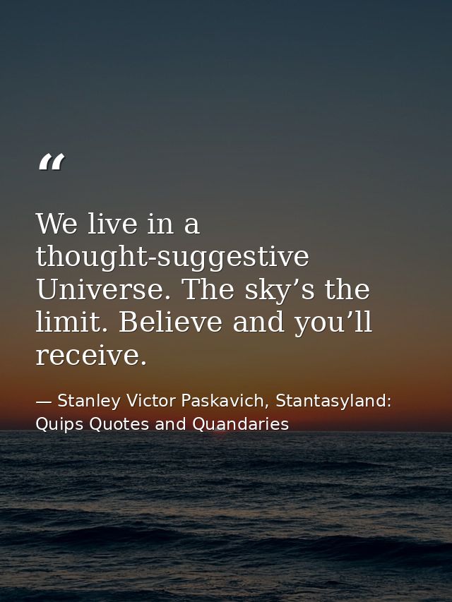 We live in a thought-suggestive Universe. The sky’s the limit. Believe and you’ll receive. — Stanley Victor Paskavich, Stantasyland: Quips Quotes and Quandaries