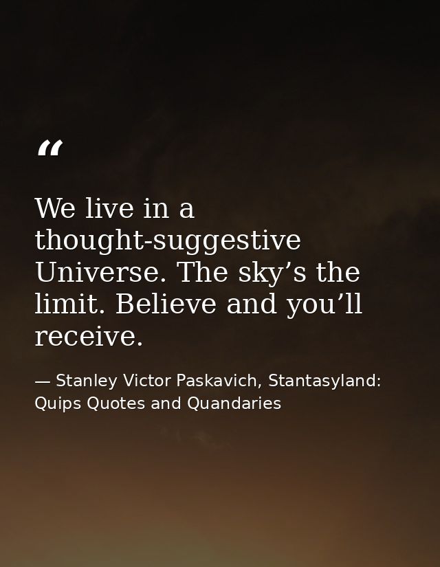 We live in a thought-suggestive Universe. The sky’s the limit. Believe and you’ll receive. — Stanley Victor Paskavich, Stantasyland: Quips Quotes and Quandaries