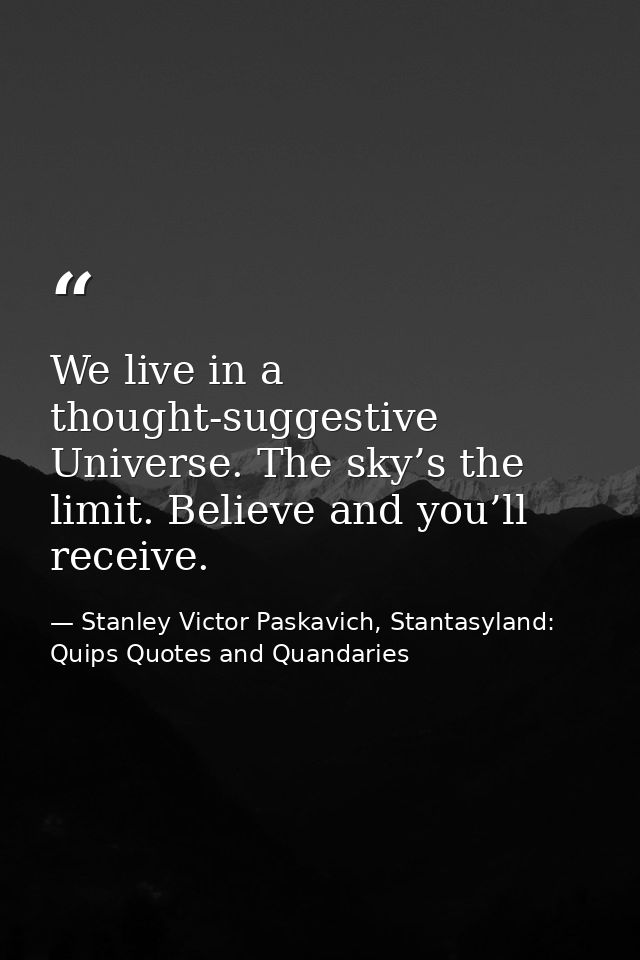 We live in a thought-suggestive Universe. The sky’s the limit. Believe and you’ll receive. — Stanley Victor Paskavich, Stantasyland: Quips Quotes and Quandaries