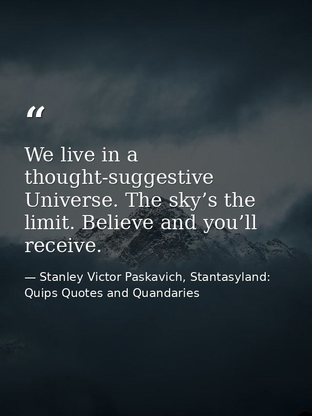 We live in a thought-suggestive Universe. The sky’s the limit. Believe and you’ll receive. — Stanley Victor Paskavich, Stantasyland: Quips Quotes and Quandaries