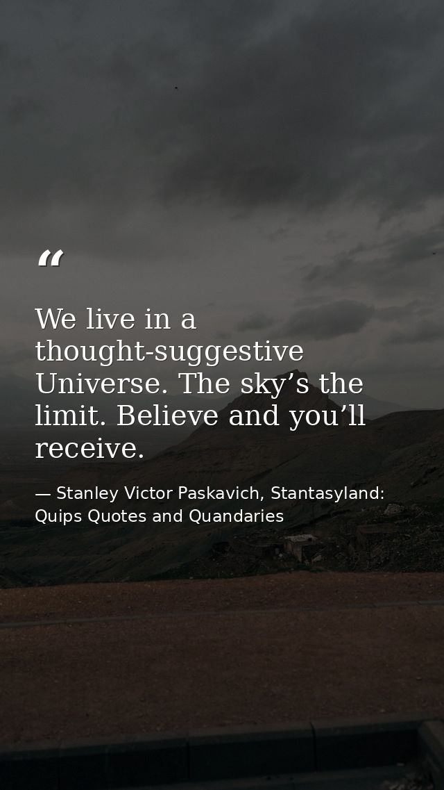 We live in a thought-suggestive Universe. The sky’s the limit. Believe and you’ll receive. — Stanley Victor Paskavich, Stantasyland: Quips Quotes and Quandaries