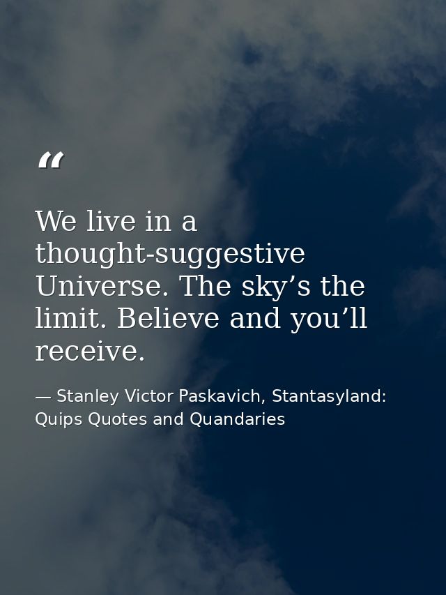 We live in a thought-suggestive Universe. The sky’s the limit. Believe and you’ll receive. — Stanley Victor Paskavich, Stantasyland: Quips Quotes and Quandaries
